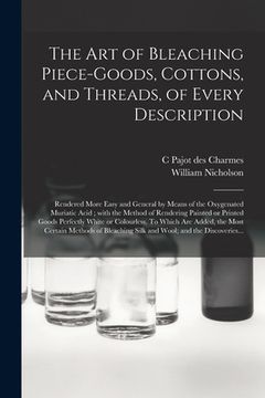 portada The Art of Bleaching Piece-goods, Cottons, and Threads, of Every Description: Rendered More Easy and General by Means of the Oxygenated Muriatic Acid; (en Inglés)