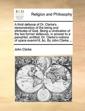 portada a third defence of dr. clarke's demonstration of the being and attributes of god. being a vindication of the two former defences, in answer to a pam (in English)