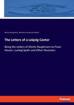 portada The Letters of a Leipzig Cantor: Being the Letters of Moritz Hauptmann to Franz Hauser, Ludwig Spohr and Other Musicians (en Inglés)