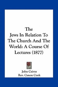 portada the jews in relation to the church and the world: a course of lectures (1877) (en Inglés)