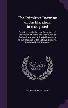 portada The Primitive Doctrine of Justification Investigated: Relatively to the Several Definitions of the Church of Rome and the Church of England; and With