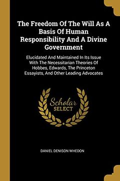 portada The Freedom of the Will as a Basis of Human Responsibility and a Divine Government: Elucidated and Maintained in its Issue With the Necessitarian. Essayists, and Other Leading Advocates 