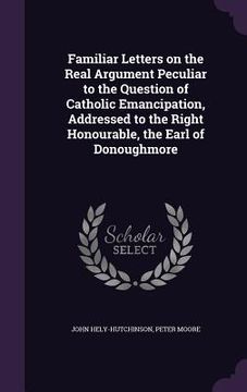 portada Familiar Letters on the Real Argument Peculiar to the Question of Catholic Emancipation, Addressed to the Right Honourable, the Earl of Donoughmore (en Inglés)