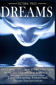 portada Dreams: Interpreting Your Dreams and How To Dream Your Desires- Lucid Dreaming, Visions and Dream Interpretation (in English)