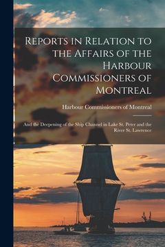 portada Reports in Relation to the Affairs of the Harbour Commissioners of Montreal [microform]: and the Deepening of the Ship Channel in Lake St. Peter and t