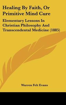 portada healing by faith, or primitive mind cure: elementary lessons in christian philosophy and transcendental medicine (1885) (en Inglés)