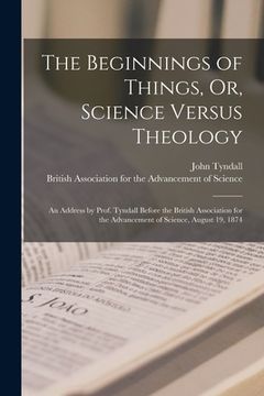 portada The Beginnings of Things, Or, Science Versus Theology: An Address by Prof. Tyndall Before the British Association for the Advancement of Science, Augu (en Inglés)