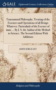 portada Transnatural Philosophy, Treating of the Essences and Operations of All Beings Whatever. Particularly of the Essence of Man; ... by J. S. the Author ... to Science. the Second Edition with Additions (en Inglés)