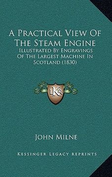 portada a practical view of the steam engine: illustrated by engravings of the largest machine in scotland (1830) (en Inglés)