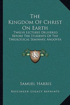 portada the kingdom of christ on earth: twelve lectures delivered before the students of the theological seminary, andover