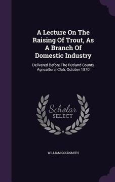 portada A Lecture On The Raising Of Trout, As A Branch Of Domestic Industry: Delivered Before The Rutland County Agricultural Club, October 1870