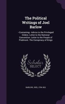 portada The Political Writings of Joel Barlow: --Containing-- Advice to the Privileged Orders. Letter to the National Convention. Letter to the People of Pied (en Inglés)