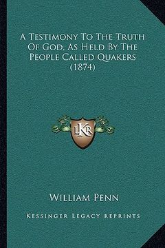 portada a testimony to the truth of god, as held by the people called quakers (1874) (en Inglés)