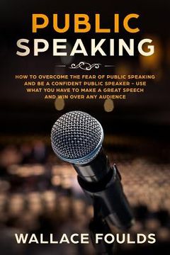 portada Public Speaking: How to Overcome the Fear of Public Speaking and Be a Confident Public Speaker - Use What You Have to Make a Great Spee (en Inglés)