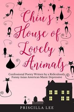portada Chiu's House of Lovely Animals: Confessional Poetry Written by a Ridiculously Funny Asian American Manic Depressive (in English)
