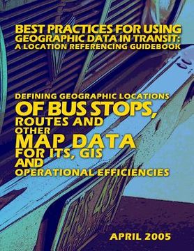 portada Best Practices for Using Geographic Data in Transit: A Location Referencing Guidebook: Defining Geographic Locations of Bus Stops, Routes and other Ma (en Inglés)