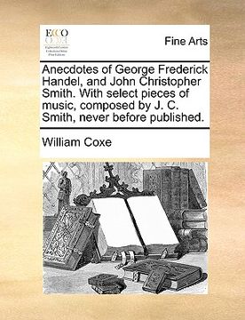 portada anecdotes of george frederick handel, and john christopher smith. with select pieces of music, composed by j. c. smith, never before published. (in English)