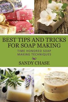 portada Best Tips And Tricks For Soap Making: Time Honored Soap Making Techniques (en Inglés)