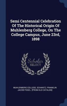 portada Semi Centennial Celebration Of The Historical Origin Of Muhlenberg College, On The College Campus, June 23rd, 1898 (en Inglés)