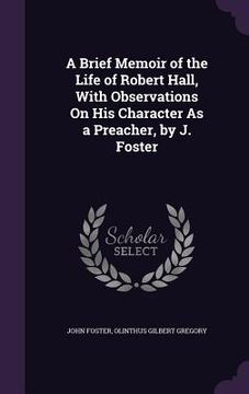 portada A Brief Memoir of the Life of Robert Hall, With Observations On His Character As a Preacher, by J. Foster (en Inglés)