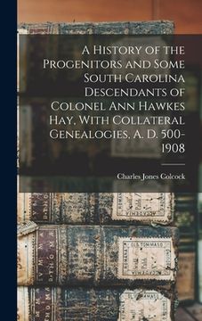 portada A History of the Progenitors and Some South Carolina Descendants of Colonel Ann Hawkes Hay, With Collateral Genealogies, A. D. 500-1908