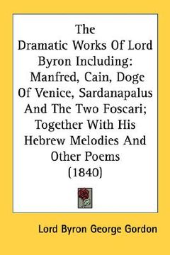 portada the dramatic works of lord byron including: manfred, cain, doge of venice, sardanapalus and the two foscari; together with his hebrew melodies and oth