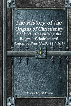 portada The History of the Origins of Christianity Book VI - Comprising the Reigns of Hadrian and Antonius Pius (A.D. 117-161) (en Inglés)