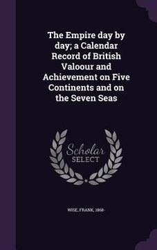 portada The Empire day by day; a Calendar Record of British Valoour and Achievement on Five Continents and on the Seven Seas