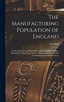 portada The Manufacturing Population of England: Its Moral, Social, and Physical Conditions, and the Changes Which Have Arisen From the use of Steam Machinery; With an Examination of Infant Labour (en Inglés)