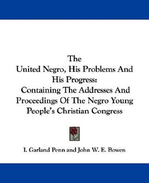 portada the united negro, his problems and his progress: containing the addresses and proceedings of the negro young people's christian congress (en Inglés)