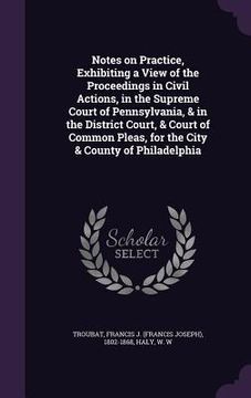 portada Notes on Practice, Exhibiting a View of the Proceedings in Civil Actions, in the Supreme Court of Pennsylvania, & in the District Court, & Court of Co