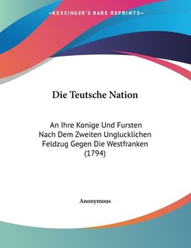 portada Die Teutsche Nation: An Ihre Konige Und Fursten Nach Dem Zweiten Unglucklichen Feldzug Gegen Die Westfranken (1794) (en Alemán)