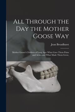 portada All Through the Day the Mother Goose Way; Mother Goose's Children of Long Ago: What Gave Them Pains and Aches and What Made Them Grow, (en Inglés)