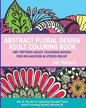 portada Abstract Floral Design Adult Coloring Book - Art Pattern Adult Coloring Books for Relaxation & Stress Relief: Zen & The Art of Coloring Yourself Calm (en Inglés)