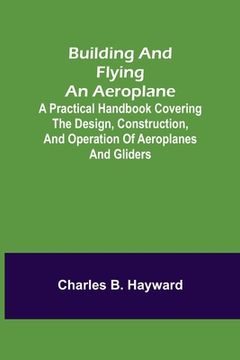 portada Building and Flying an Aeroplane; A practical handbook covering the design, construction, and operation of aeroplanes and gliders (en Inglés)