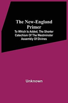 portada The New-England Primer: To Which is Added, the Shorter Catechism of the Westminster Assembly of Divines (en Inglés)