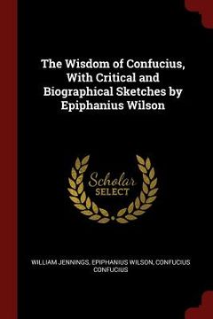 portada The Wisdom of Confucius, With Critical and Biographical Sketches by Epiphanius Wilson (en Inglés)