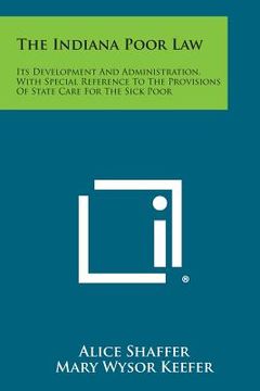 portada The Indiana Poor Law: Its Development and Administration, with Special Reference to the Provisions of State Care for the Sick Poor