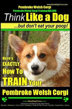 portada Pembroke Welsh Corgi, Pembroke Welsh Corgi Training AAA AKC: Think Like a Dog, But Don't Eat Your Poop! - Breed Expert Dog Training: Here's EXACTLY Ho (en Inglés)