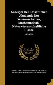 portada Anzeiger Der Kaiserlichen Akademie Der Wissenschaften, Mathematisch-Naturwissenschaftliche Classe; v.15 (1878) (in English)