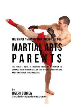 portada The Simple 15 Minute Meditation Guide for Martial Arts Parents: The Parents' Guide to Teaching Your Kids Meditation to Enhance Their Performance by Co (en Inglés)