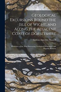 portada Geological Excursions Round the Isle of Wight, and Along the Adjacent Coast of Dorsetshire: Illustrative of the Most Interesting Geological Phenomena and Organic Remains (en Inglés)