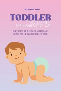 portada Toddler Development The Montessori Way: How to Use Montessori Method and Principles in Raising Your Toddler (en Inglés)