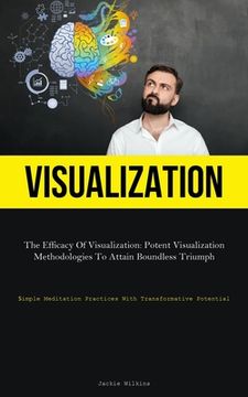 portada Visualization: The Efficacy Of Visualization: Potent Visualization Methodologies To Attain Boundless Triumph (Simple Meditation Pract (en Inglés)