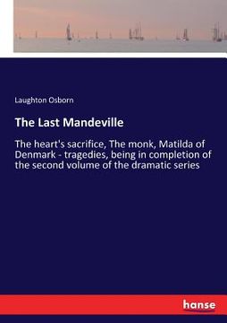 portada The Last Mandeville: The heart's sacrifice, The monk, Matilda of Denmark - tragedies, being in completion of the second volume of the drama (en Inglés)