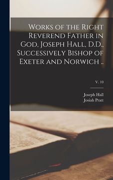 portada Works of the Right Reverend Father in God, Joseph Hall, D.D., Successively Bishop of Exeter and Norwich ..; v. 10 (en Inglés)