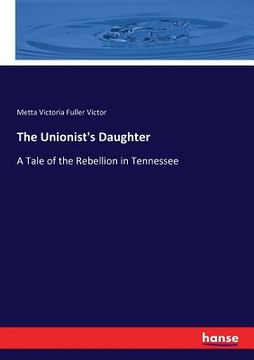 portada The Unionist's Daughter: A Tale of the Rebellion in Tennessee (en Inglés)