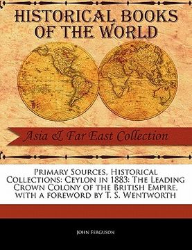 portada primary sources, historical collections: ceylon in 1883: the leading crown colony of the british empire, with a foreword by t. s. wentworth (en Inglés)