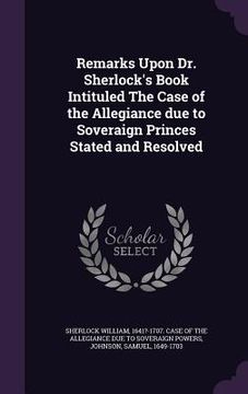 portada Remarks Upon Dr. Sherlock's Book Intituled The Case of the Allegiance due to Soveraign Princes Stated and Resolved (en Inglés)