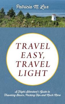 portada Travel Easy, Travel Light: A Flight Attendant's Guide to Traveling Basics, Packing Tips and Much More (en Inglés)